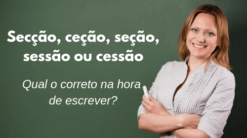 secção, ceção, seção, sessão ou cessão qual o correto