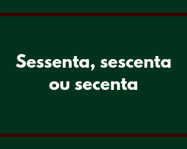 Sessenta, sescenta ou secenta: qual o correto?